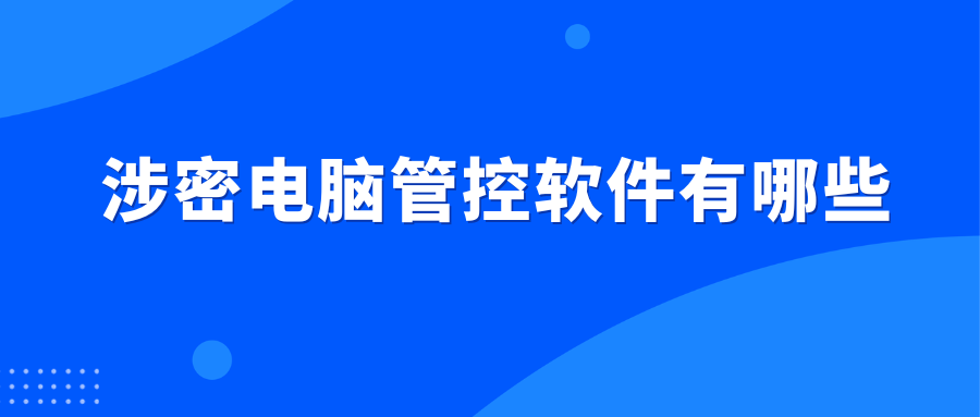 涉密电脑管控软件有哪些（三款好用的涉密电脑管控软件推荐）(图1)