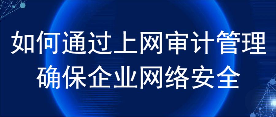 如何通过上网审计管理确保企业网络安全(图1)