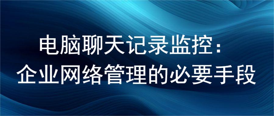 电脑聊天记录监控：企业网络管理的必要手段(图1)