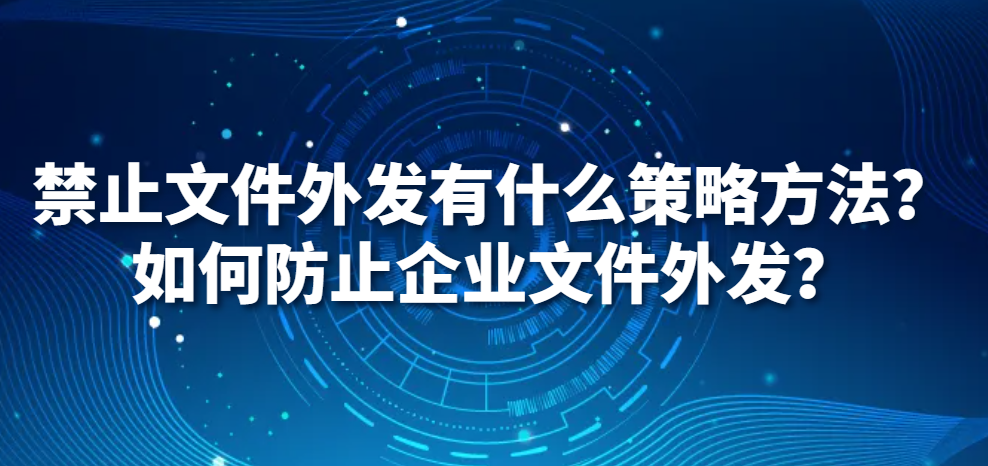 禁止文件外发有什么策略方法？如何防止企业文件外发？(图1)