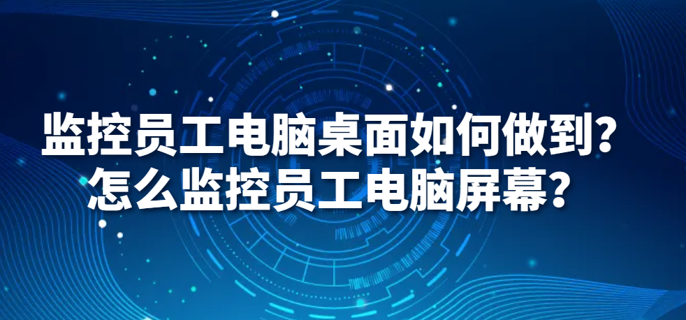 监控员工电脑桌面如何做到？怎么监控员工电脑屏幕？(图1)