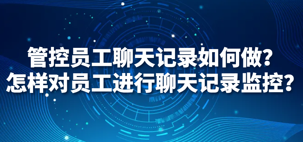 管控员工聊天记录如何做？怎样对员工进行聊天记录监控？(图1)