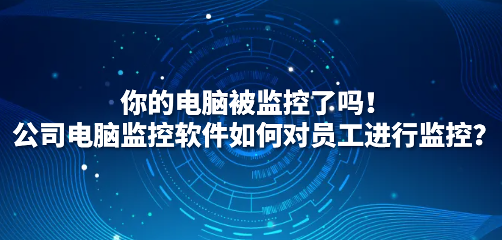 你的电脑被监控了吗！公司电脑监控软件如何对员工进行监控？(图1)