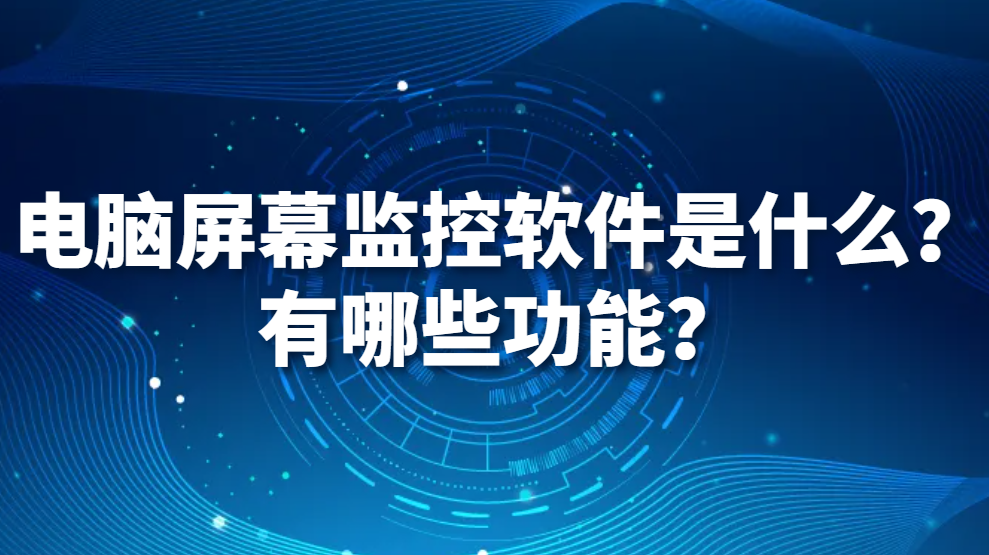 电脑屏幕监控软件是什么？有哪些功能？(图1)