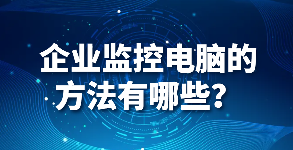 企业监控电脑的方法有哪些？（监控电脑软件的功能详解）(图1)