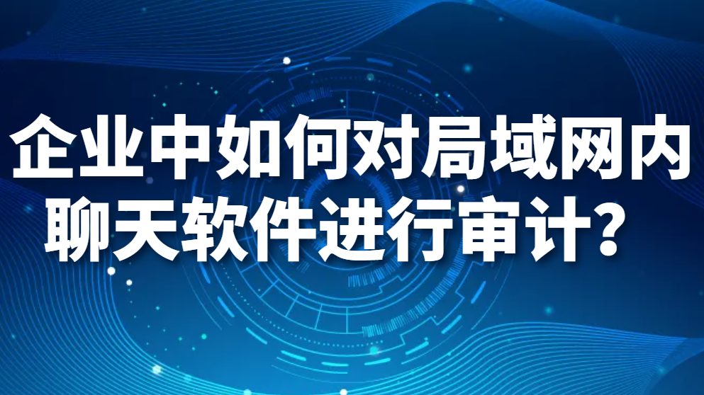 企业中如何对局域网内聊天软件进行审计？(图1)