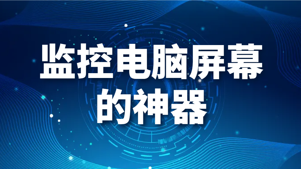 为啥人家的员工不敢摸鱼? 原来是用了这款监控电脑屏幕的神器(图1)