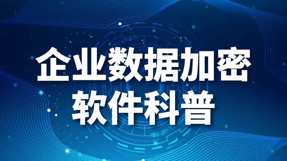 企业数据加密软件科普-企业数据加密软件哪个好用(图1)