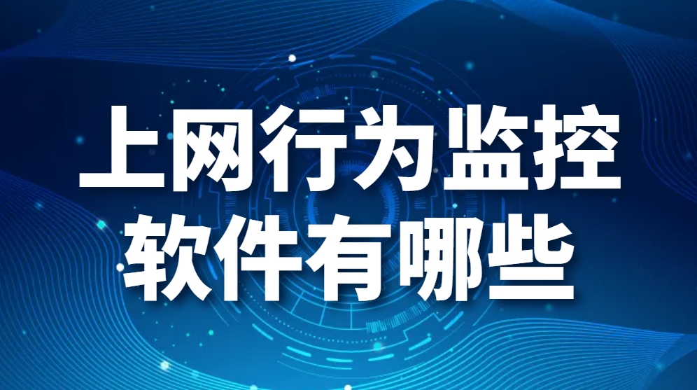 上网行为监控软件有哪些？局域网上网行为记录监控软件有哪些？(图1)