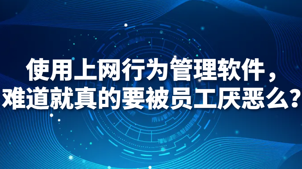 使用上网行为管理软件，难道就真的要被员工厌恶么？(图1)