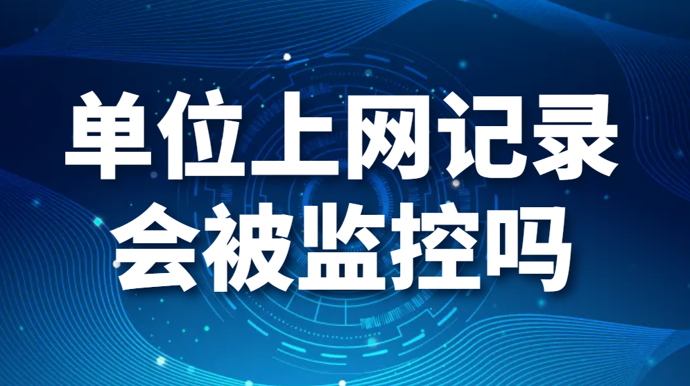 单位上网记录会被监控吗（公司可以监控员工上网记录吗）(图1)