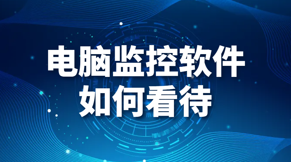 电脑监控软件如何看待？公司使用电脑监控软件员工怎么想？(图1)