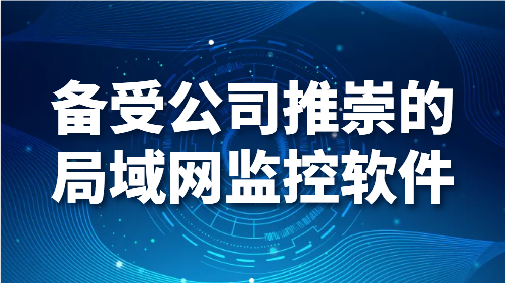 备受公司推崇的局域网监控软件，有哪些过人之处？(图1)