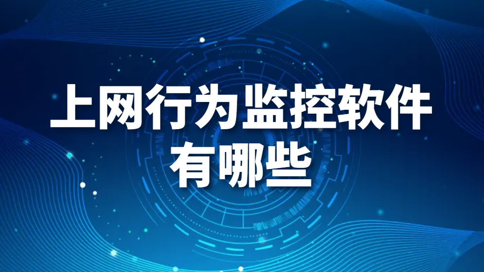 上网行为监控软件有哪些（有哪些值得推荐的上网行为监控软件）(图1)