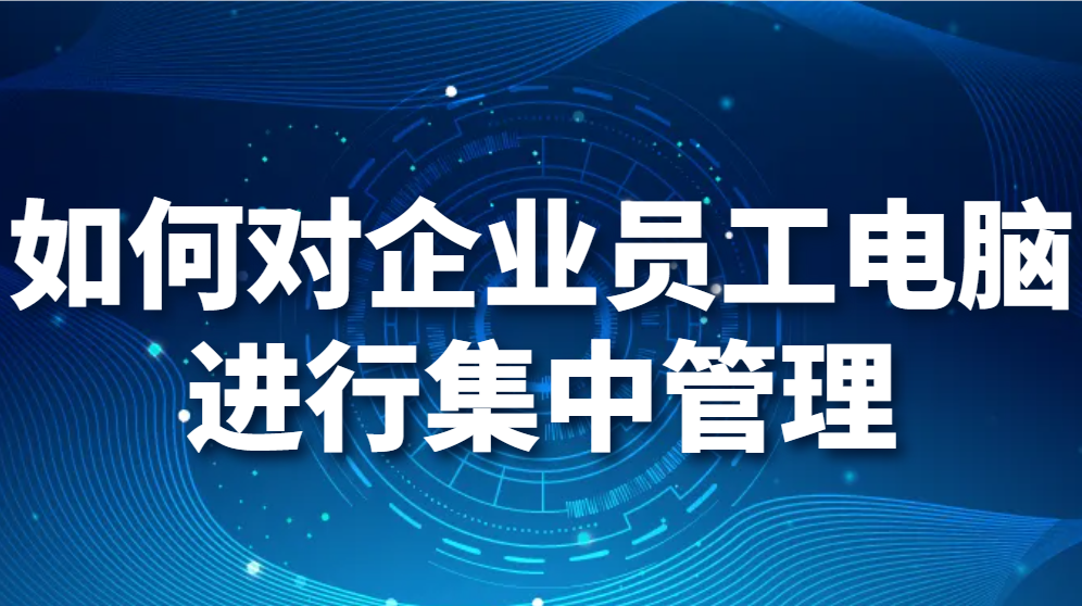 如何对企业员工电脑进行集中管理（如何批量管理公司电脑？)(图1)