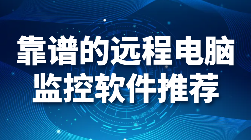 远程电脑监控软件功能有哪些?靠谱的远程电脑监控软件推荐(图1)