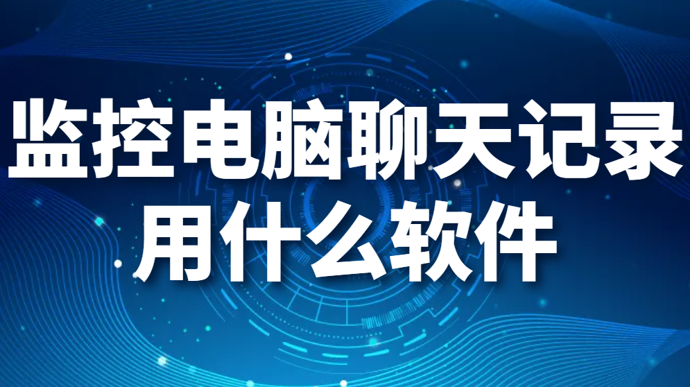 监控电脑聊天记录用什么软件（监控员工电脑聊天记录软件有哪些?）(图1)