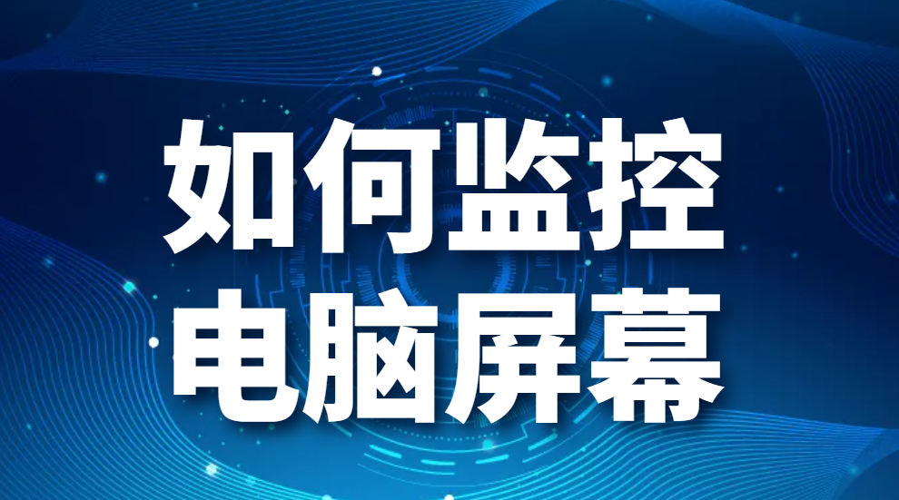 如何监控电脑屏幕-对电脑屏幕进行监控有什么方法？如何实现电脑屏幕监控？(图1)