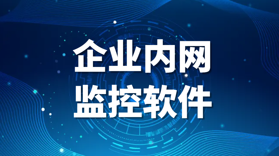 企业内网监控软件-局域网监控软件推荐合集【建议收藏】(图1)