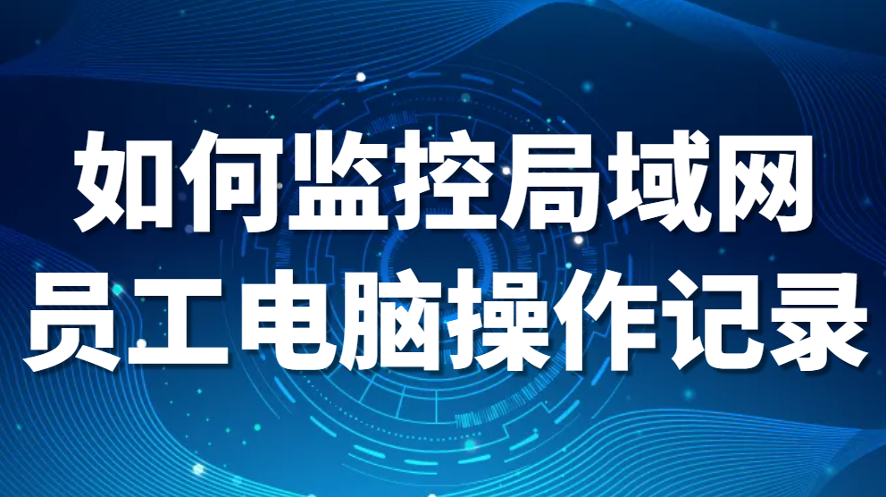 局域网监控-如何监控局域网员工电脑操作记录(图1)