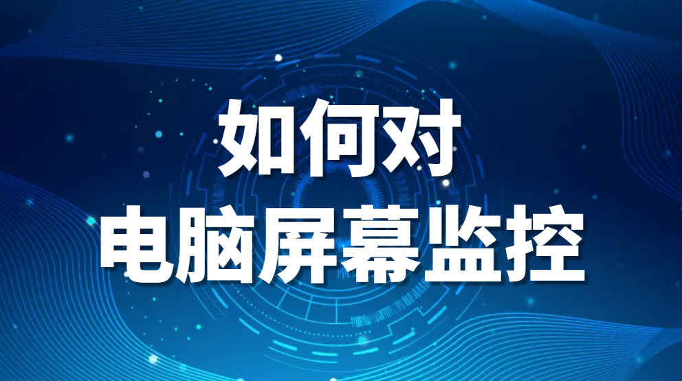 电脑桌面监控软件-如何对电脑屏幕监控(电脑桌面监控软件推荐)(图1)