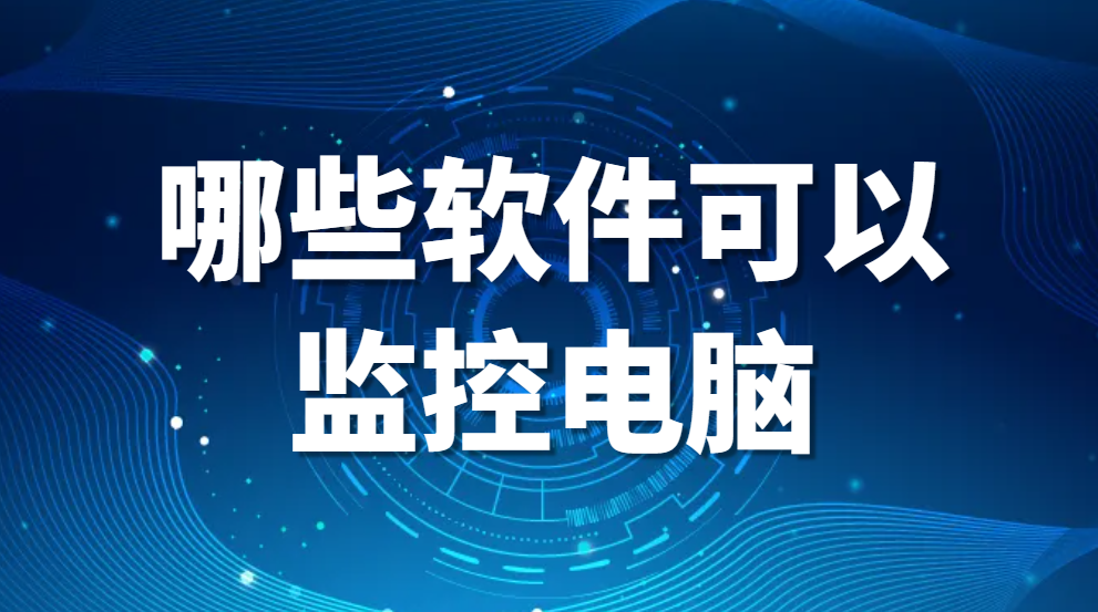 哪些软件可以监控电脑？2024监控电脑软件良心推荐(图1)