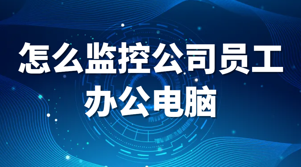 怎么监控公司员工办公电脑(公司电脑监控的几种方法)(图1)