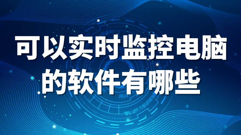 可以实时监控电脑的软件有哪些？好用的四款电脑监控软件【高人气收藏分享】(图1)