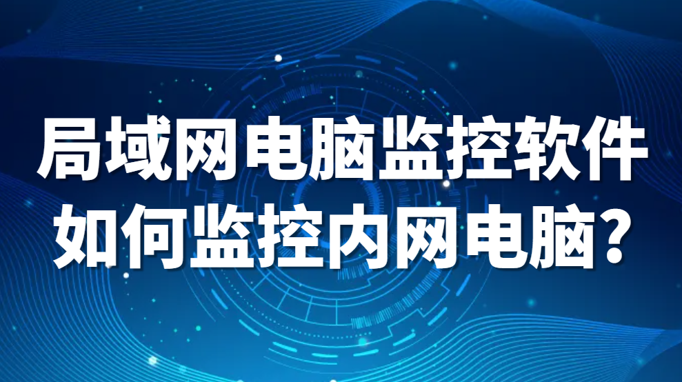 局域网电脑监控软件是如何监控内网的电脑的?(图1)