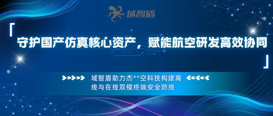 守护国产仿真核心资产，赋能航空研发高效协同——域智盾赋能【杰